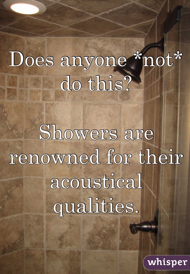 Does anyone *not* do this?

Showers are renowned for their acoustical qualities.