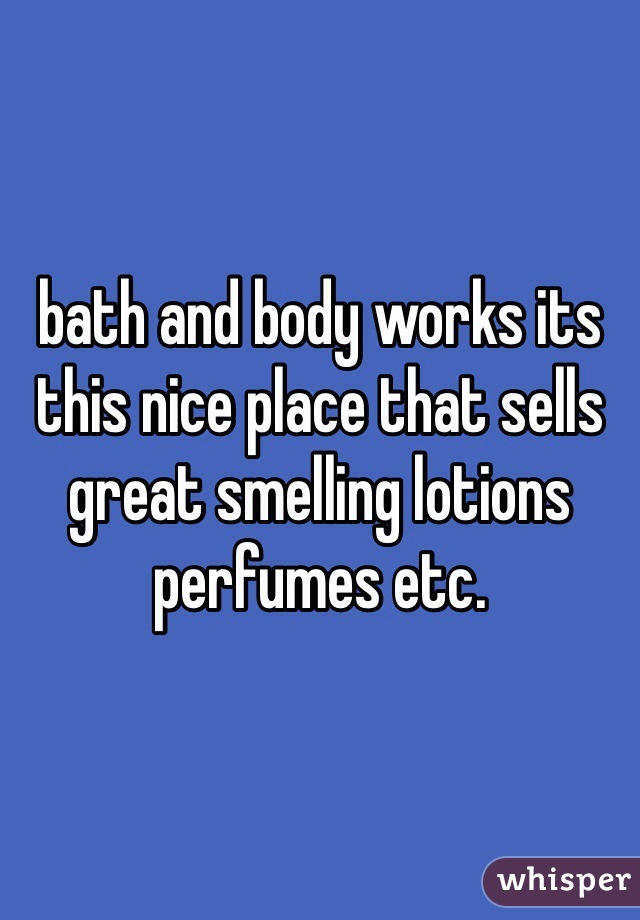 bath and body works its this nice place that sells great smelling lotions perfumes etc. 