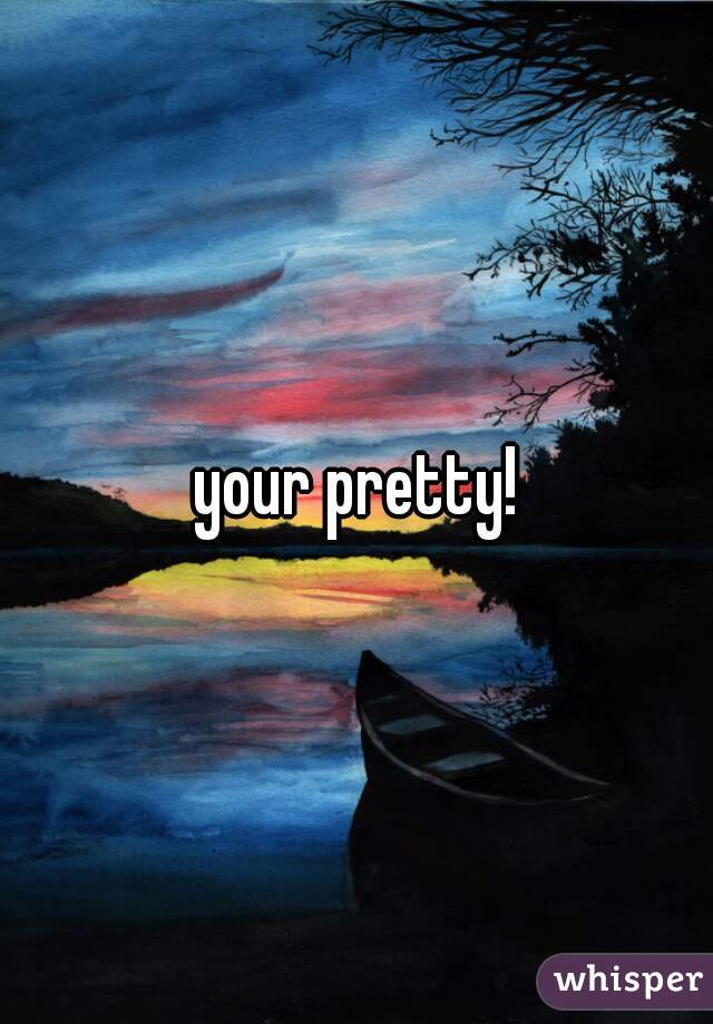 your pretty!