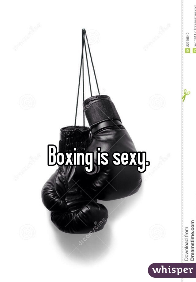 Boxing is sexy. 