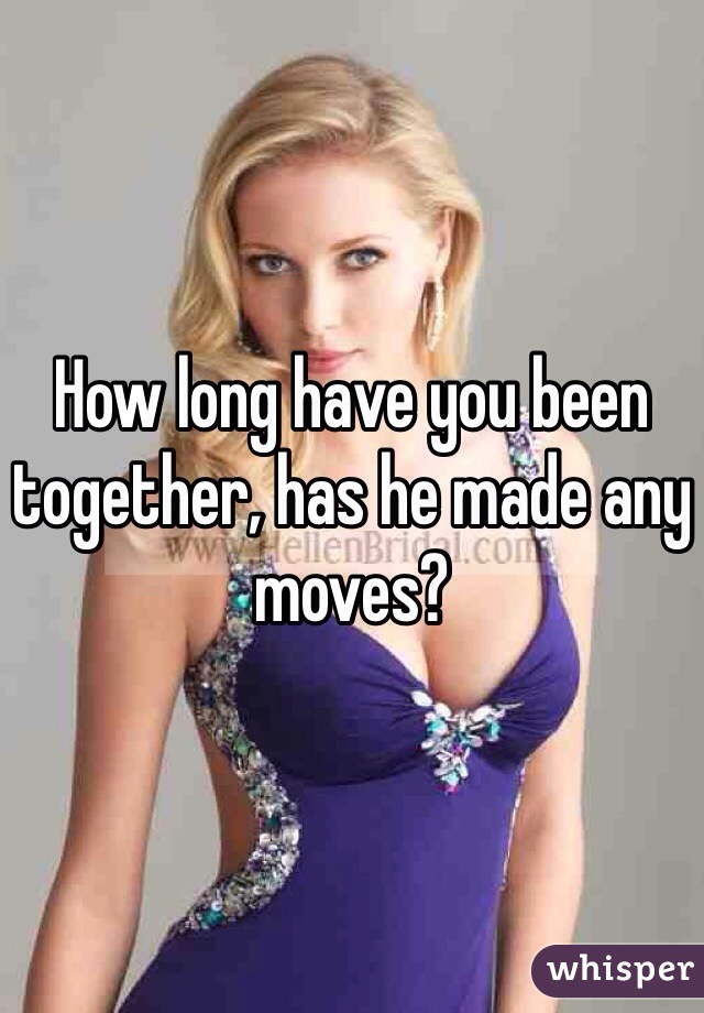 How long have you been together, has he made any moves?