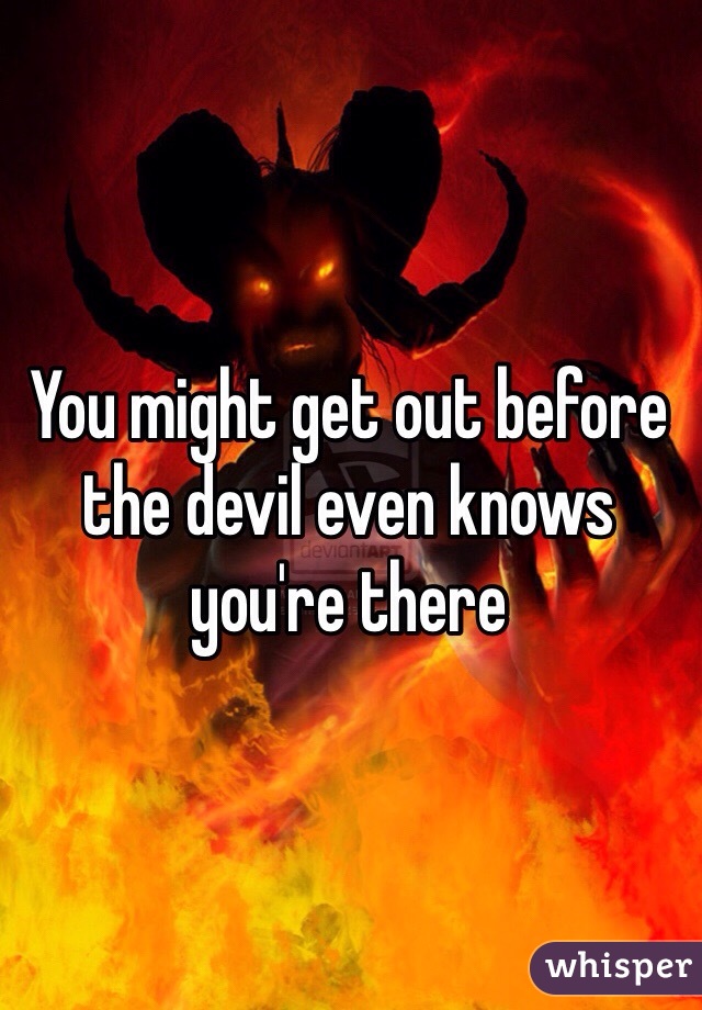 You might get out before the devil even knows you're there 