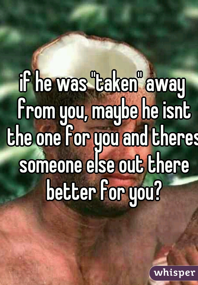 if he was "taken" away from you, maybe he isnt the one for you and theres someone else out there better for you?