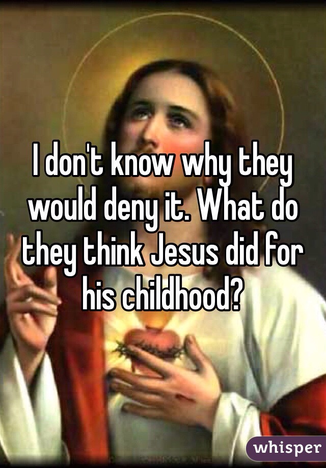 I don't know why they would deny it. What do they think Jesus did for his childhood? 