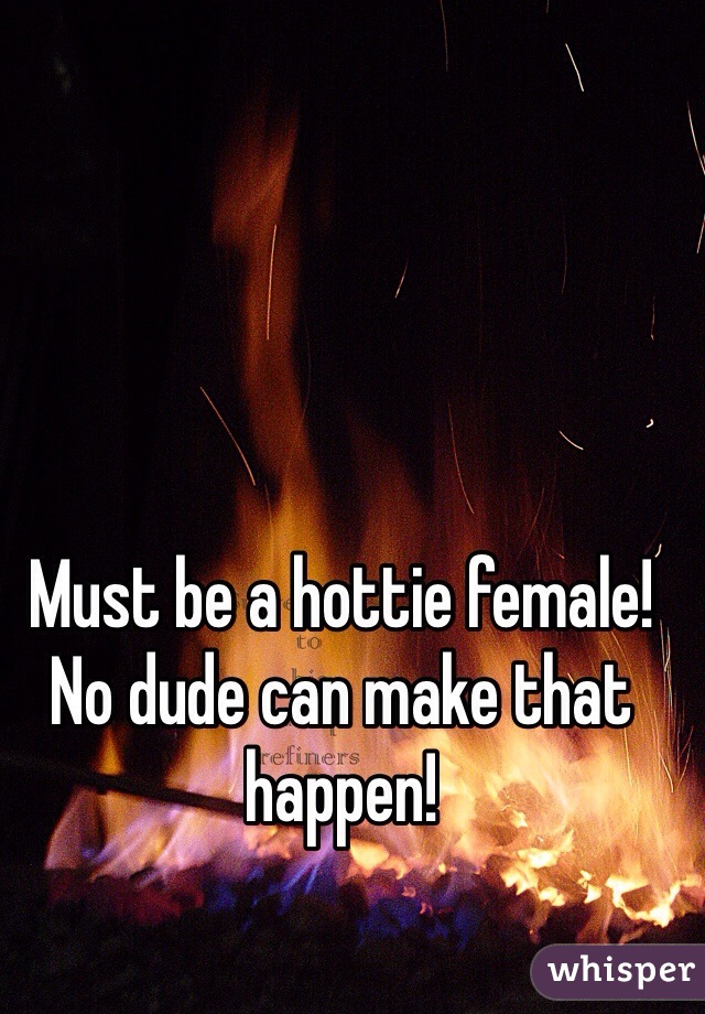 Must be a hottie female! No dude can make that happen!