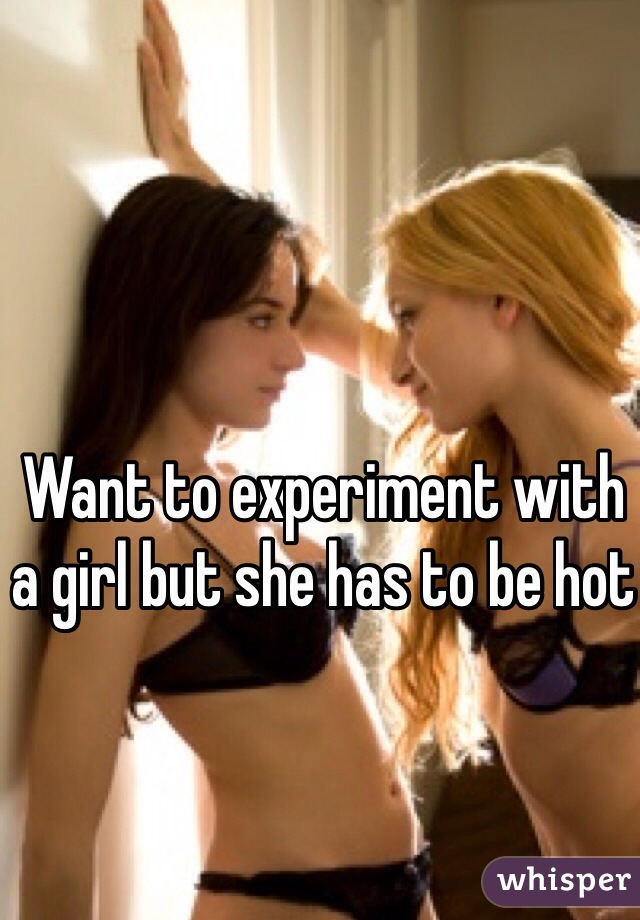 Want to experiment with a girl but she has to be hot