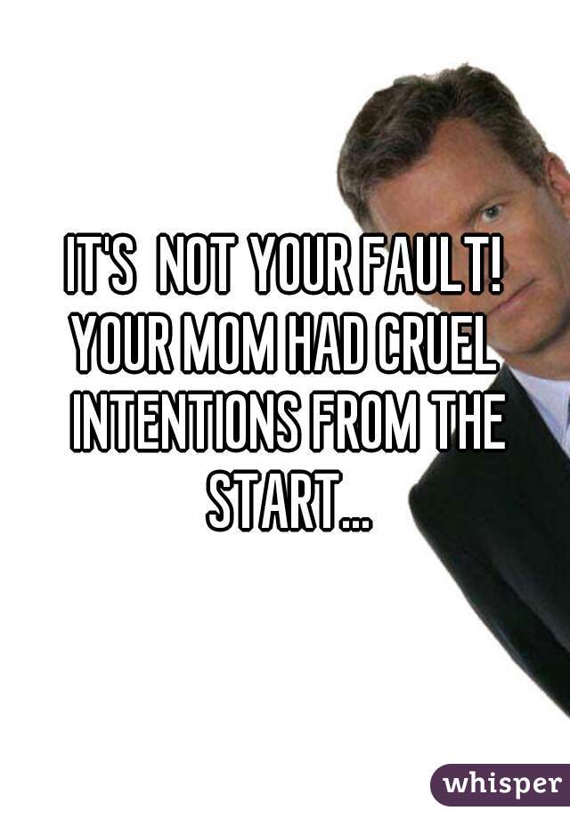 IT'S  NOT YOUR FAULT!
YOUR MOM HAD CRUEL INTENTIONS FROM THE START...