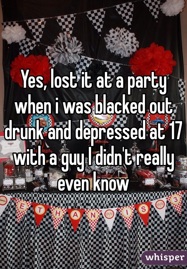 Yes, lost it at a party when i was blacked out drunk and depressed at 17 with a guy I didn't really even know