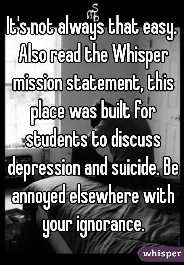 It's not always that easy. Also read the Whisper mission statement, this place was built for students to discuss depression and suicide. Be annoyed elsewhere with your ignorance.