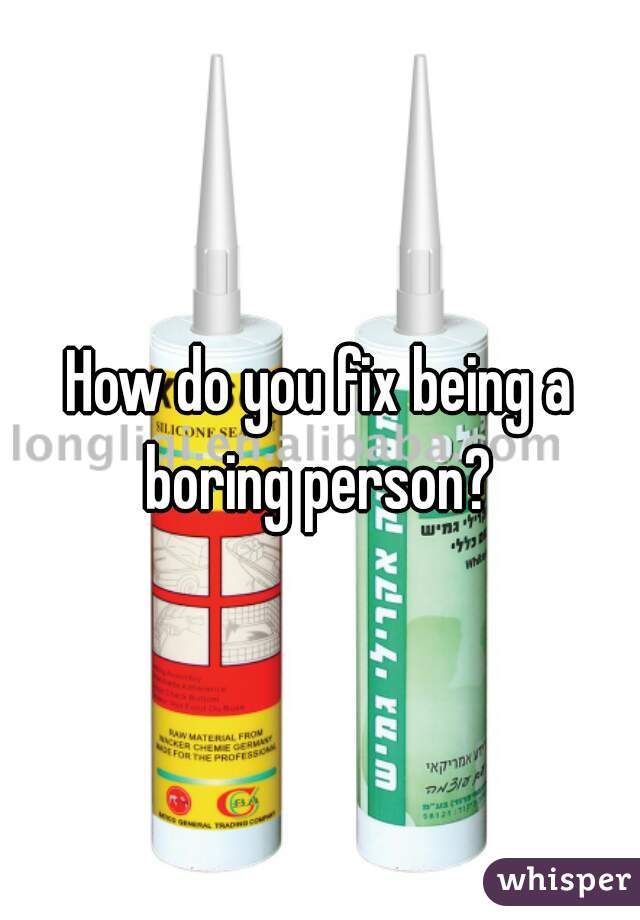 How do you fix being a boring person? 