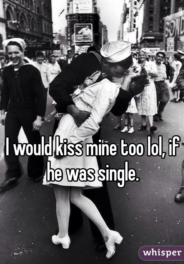 I would kiss mine too lol, if he was single.