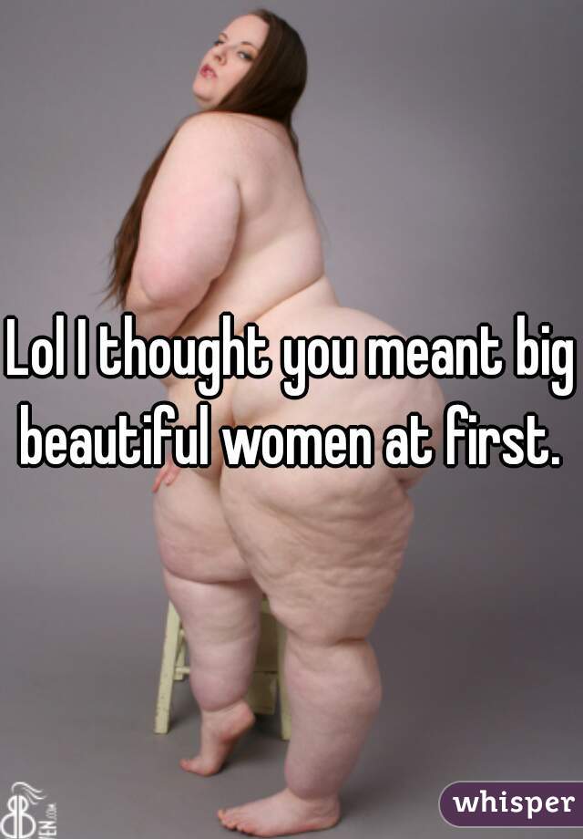 Lol I thought you meant big beautiful women at first. 