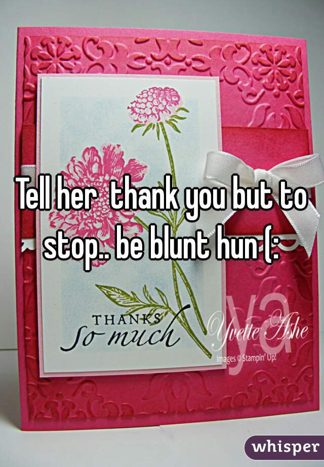 Tell her  thank you but to stop.. be blunt hun (: 