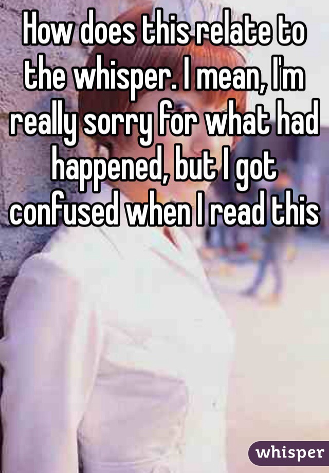 How does this relate to the whisper. I mean, I'm really sorry for what had happened, but I got confused when I read this
