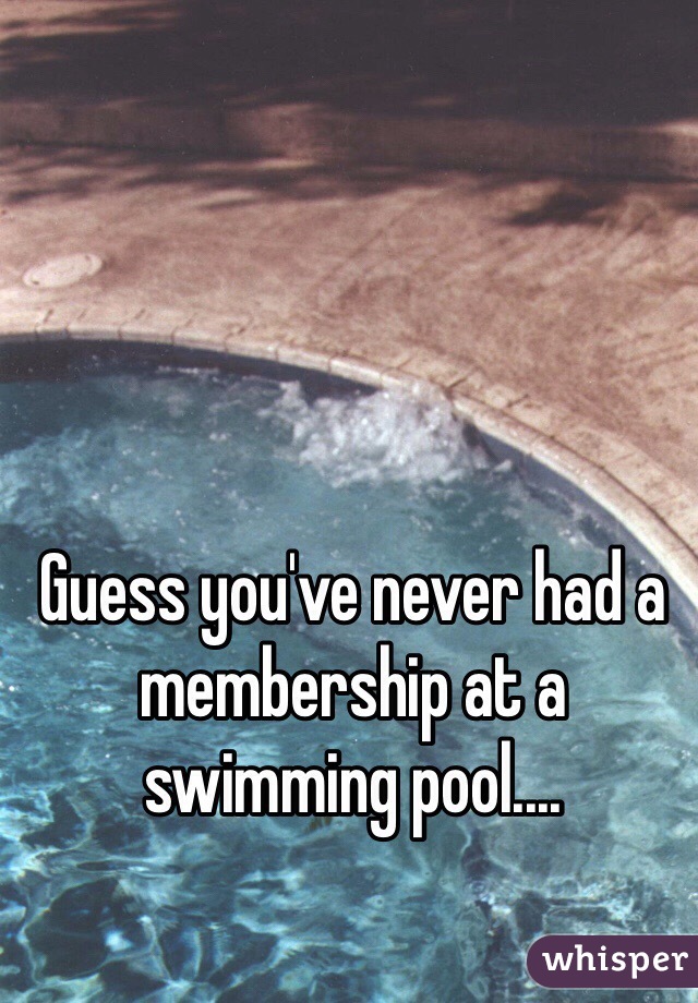 Guess you've never had a membership at a swimming pool....