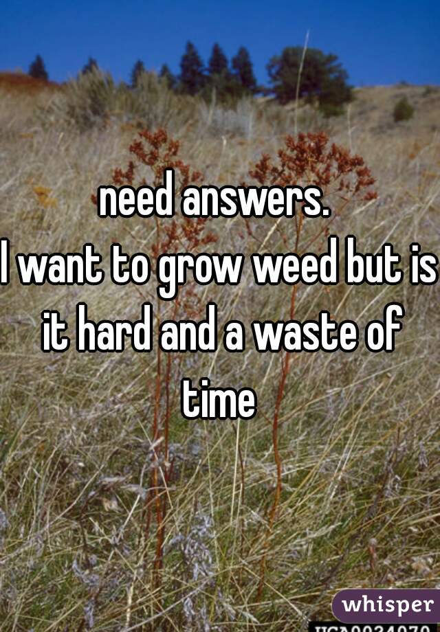 need answers. 

I want to grow weed but is it hard and a waste of time 