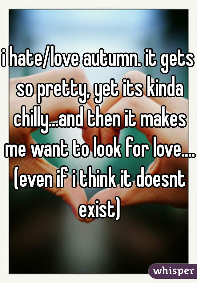 i hate/love autumn. it gets so pretty, yet its kinda chilly...and then it makes me want to look for love.... (even if i think it doesnt exist)