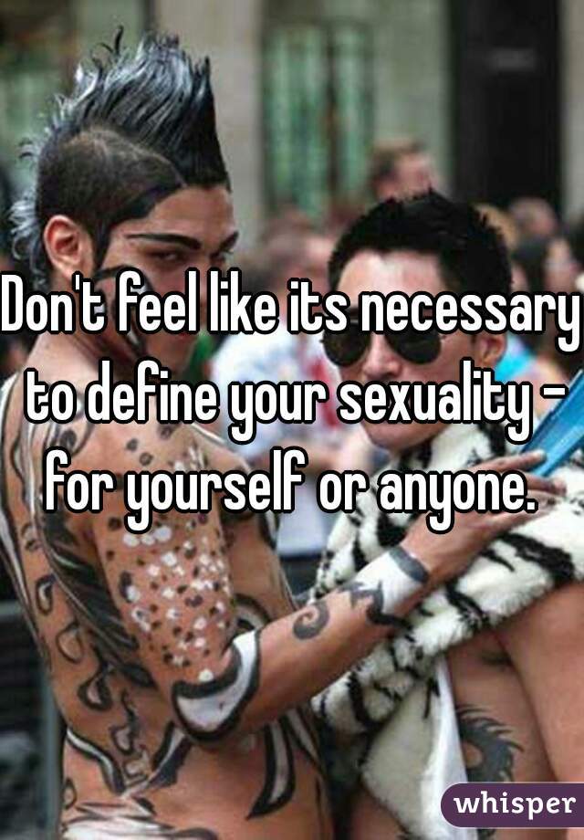 Don't feel like its necessary to define your sexuality - for yourself or anyone. 