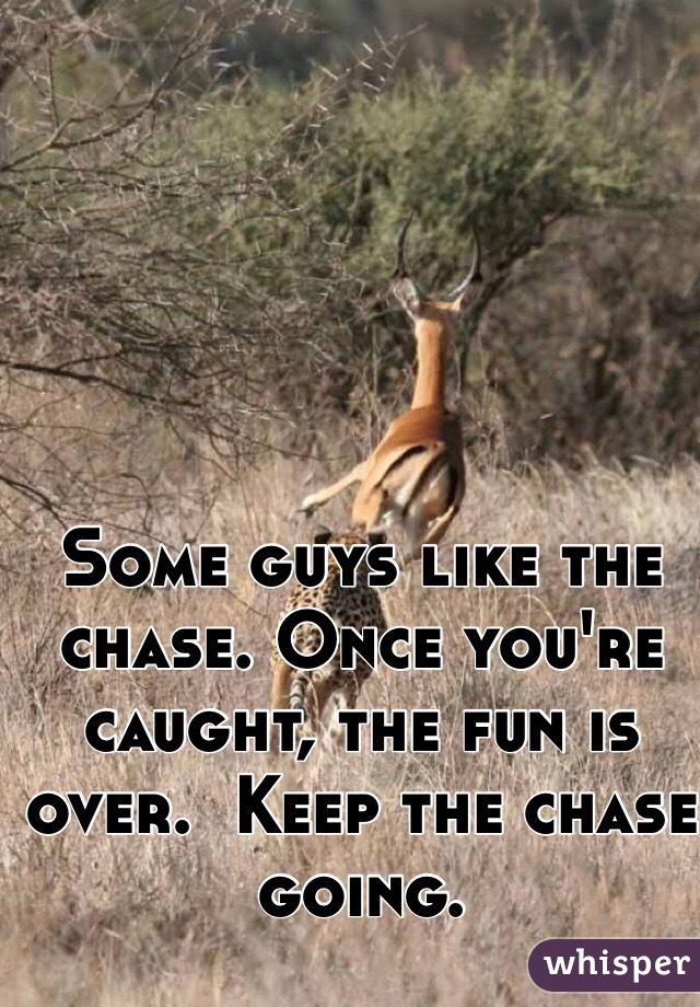 Some guys like the chase. Once you're caught, the fun is over.  Keep the chase going. 