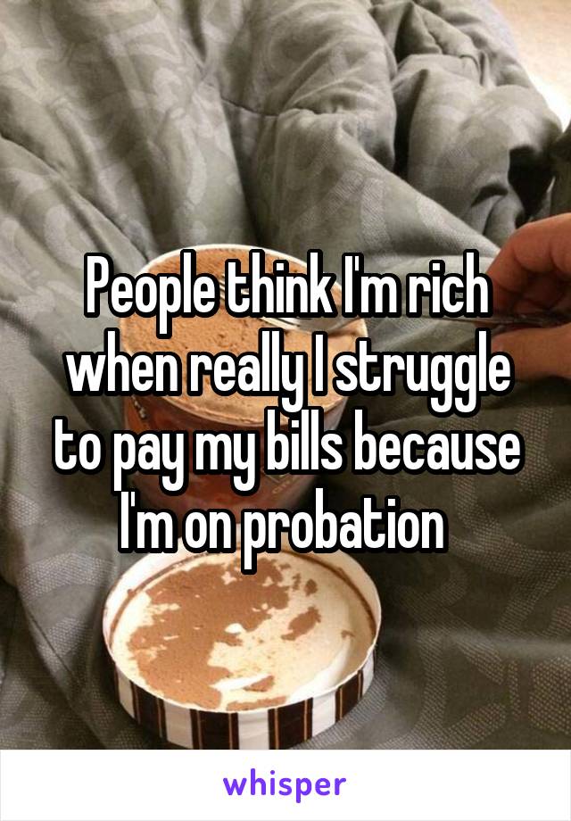 People think I'm rich when really I struggle to pay my bills because I'm on probation 