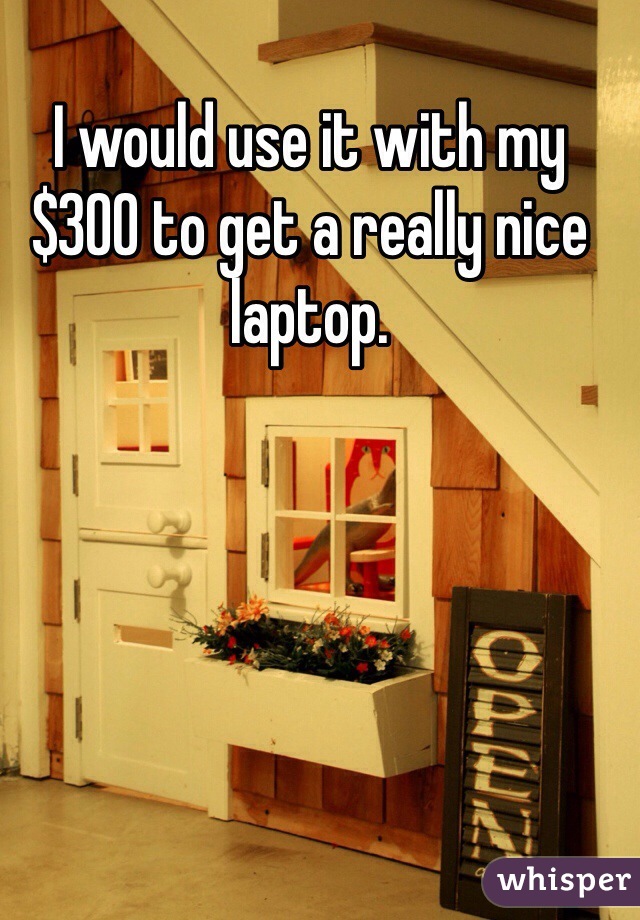 I would use it with my $300 to get a really nice laptop.