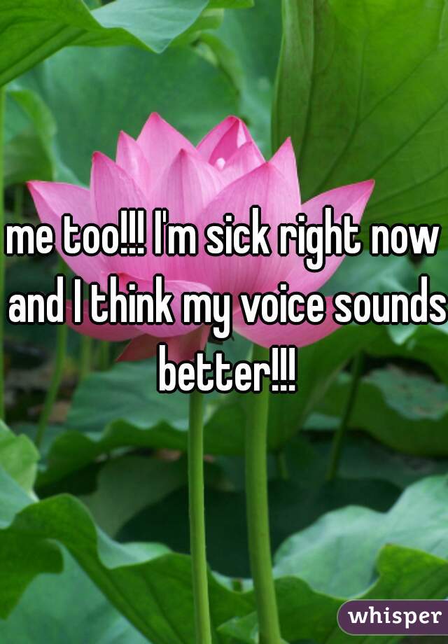 me too!!! I'm sick right now and I think my voice sounds better!!!