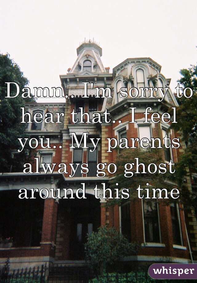 Damn.. I'm sorry to hear that.. I feel you.. My parents always go ghost around this time