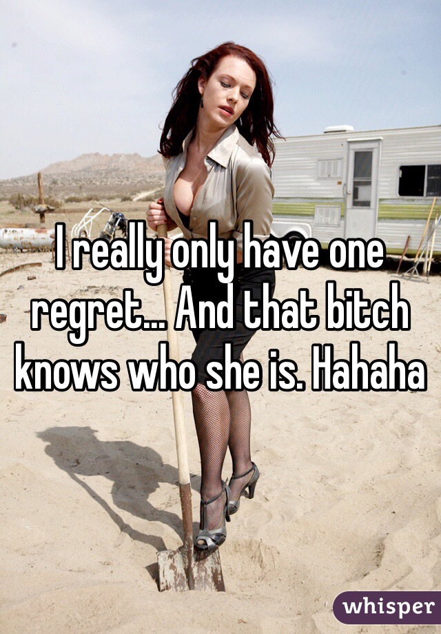 I really only have one regret... And that bitch knows who she is. Hahaha 