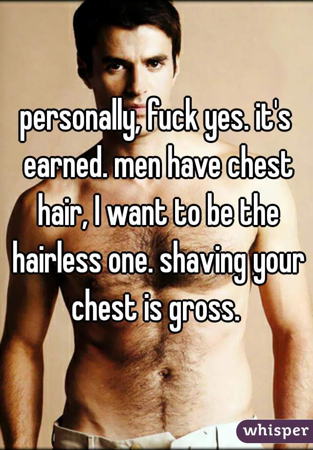 personally, fuck yes. it's earned. men have chest hair, I want to be the hairless one. shaving your chest is gross. 