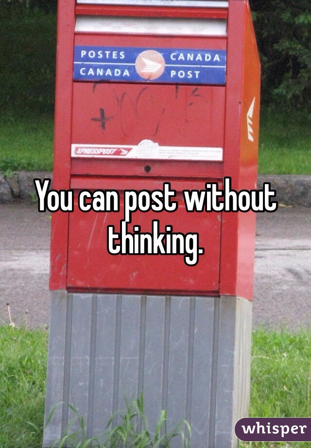 You can post without thinking. 