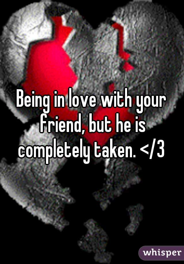 Being in love with your friend, but he is completely taken. </3 