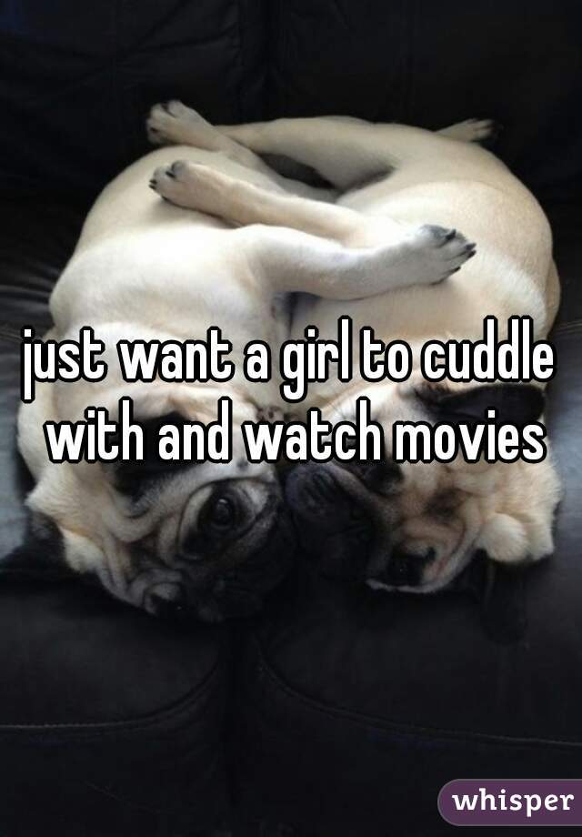 just want a girl to cuddle with and watch movies