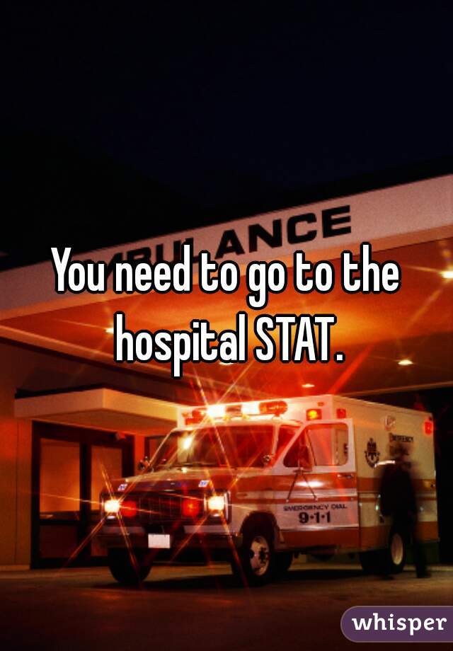 You need to go to the hospital STAT.