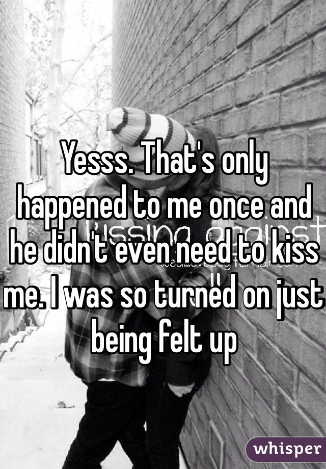 Yesss. That's only happened to me once and he didn't even need to kiss me. I was so turned on just being felt up