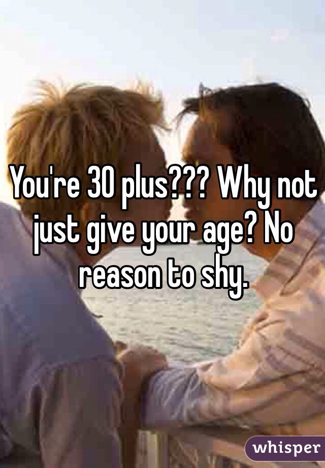 You're 30 plus??? Why not just give your age? No reason to shy. 