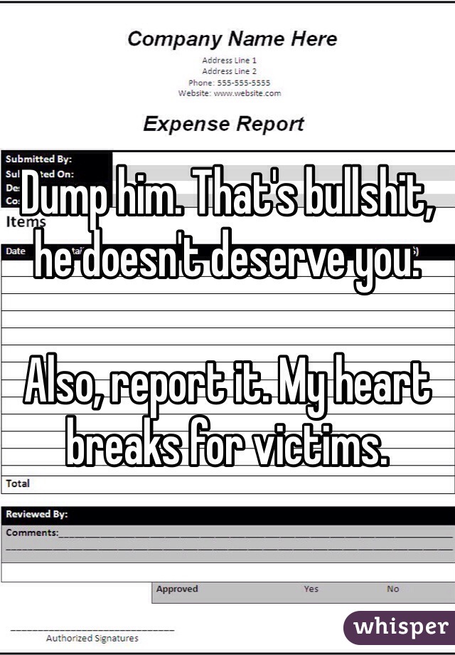 Dump him. That's bullshit, he doesn't deserve you.

Also, report it. My heart breaks for victims.