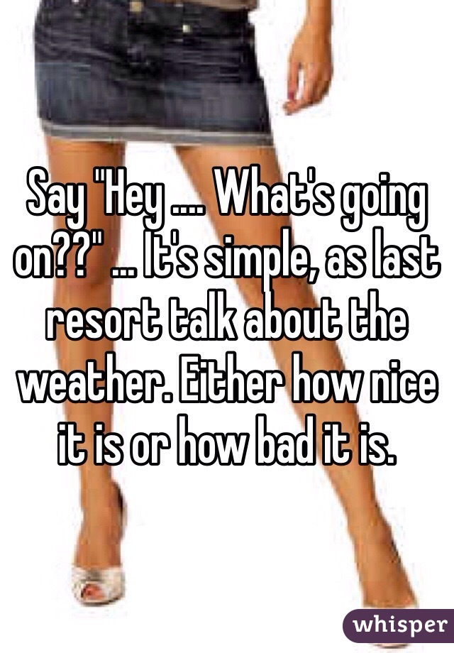 Say "Hey .... What's going on??" ... It's simple, as last resort talk about the weather. Either how nice it is or how bad it is. 