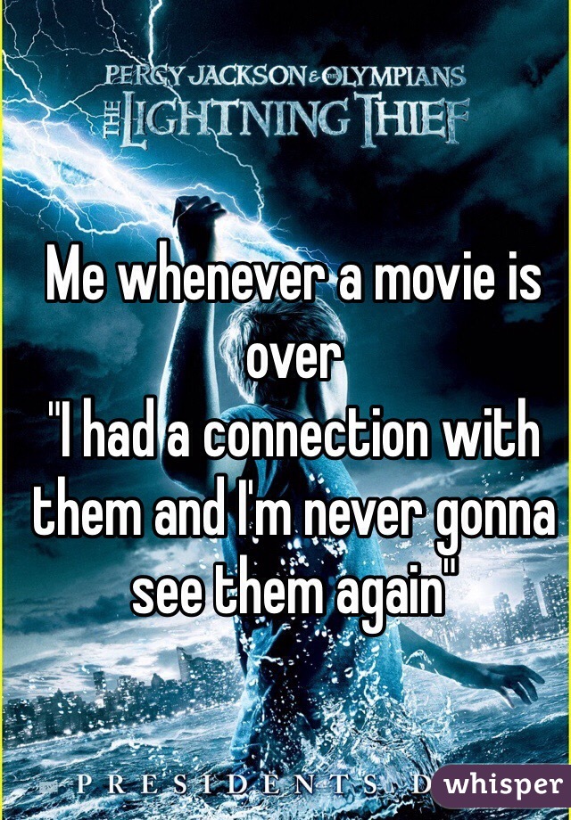 Me whenever a movie is over 
"I had a connection with them and I'm never gonna see them again"