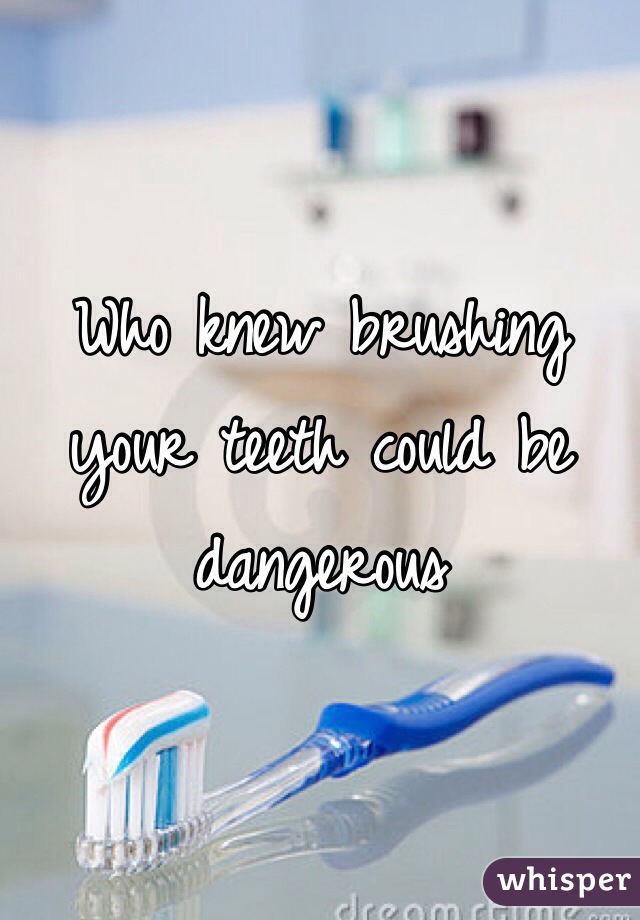 Who knew brushing your teeth could be dangerous