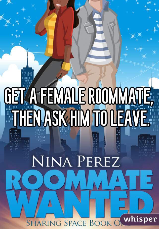 GET A FEMALE ROOMMATE, THEN ASK HIM TO LEAVE.