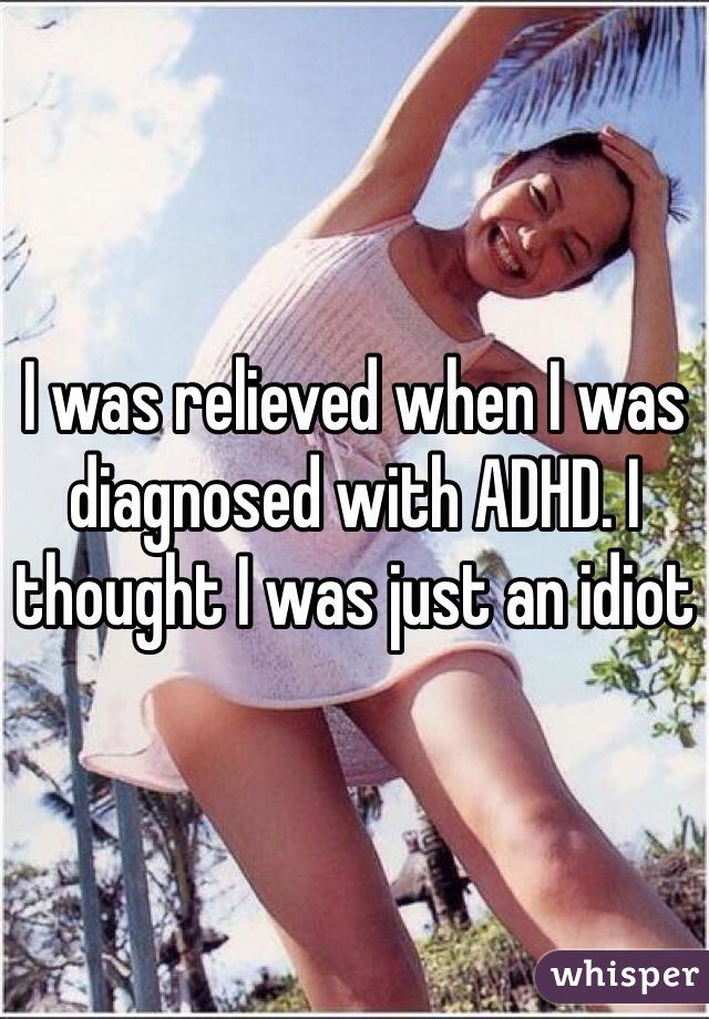 I was relieved when I was diagnosed with ADHD. I thought I was just an idiot