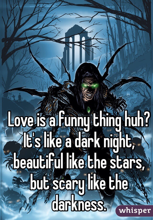 Love is a funny thing huh?
It's like a dark night, beautiful like the stars, but scary like the darkness.