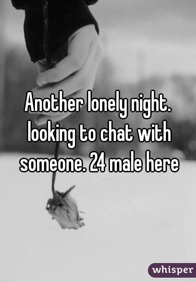Another lonely night. looking to chat with someone. 24 male here