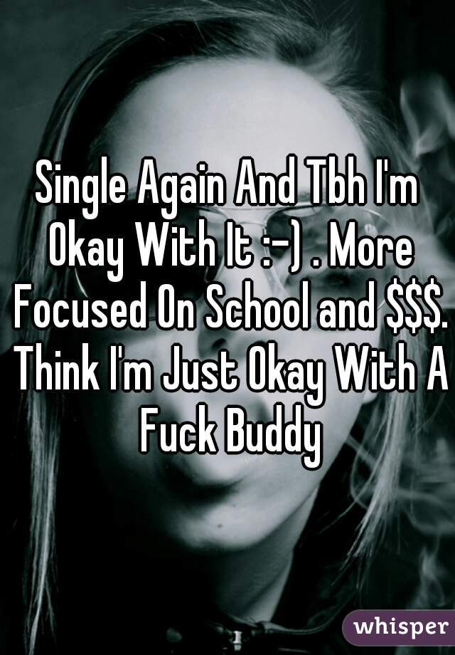 Single Again And Tbh I'm Okay With It :-) . More Focused On School and $$$. Think I'm Just Okay With A Fuck Buddy
