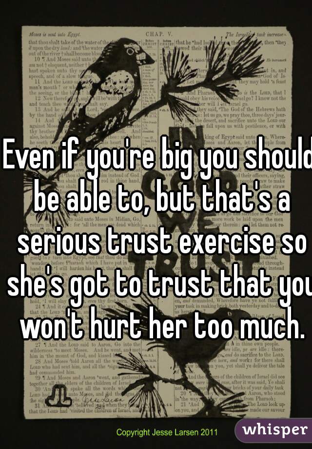 Even if you're big you should be able to, but that's a serious trust exercise so she's got to trust that you won't hurt her too much.