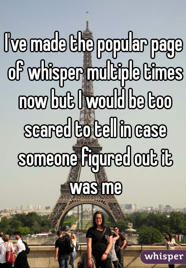 I've made the popular page of whisper multiple times now but I would be too scared to tell in case someone figured out it was me