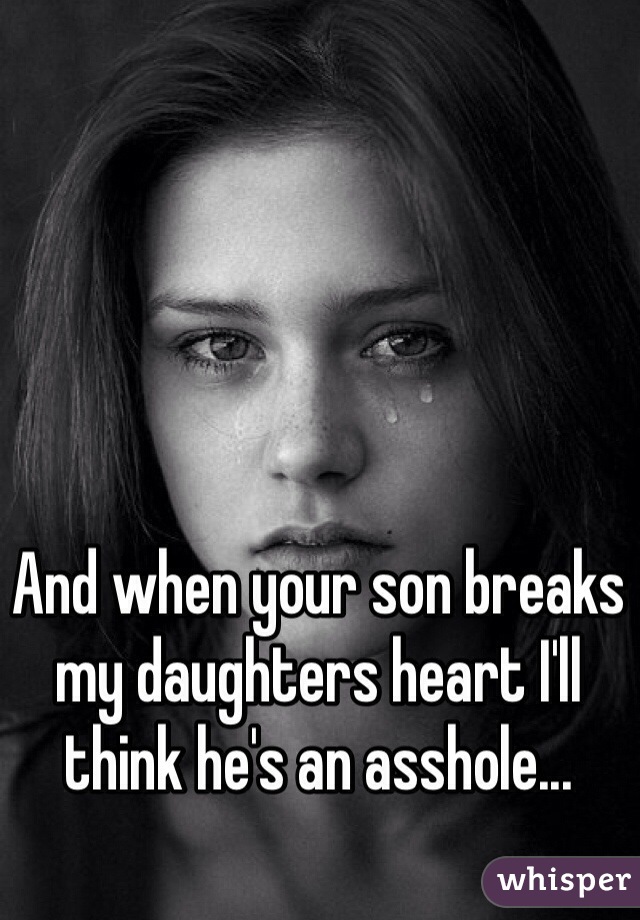 And when your son breaks my daughters heart I'll think he's an asshole...