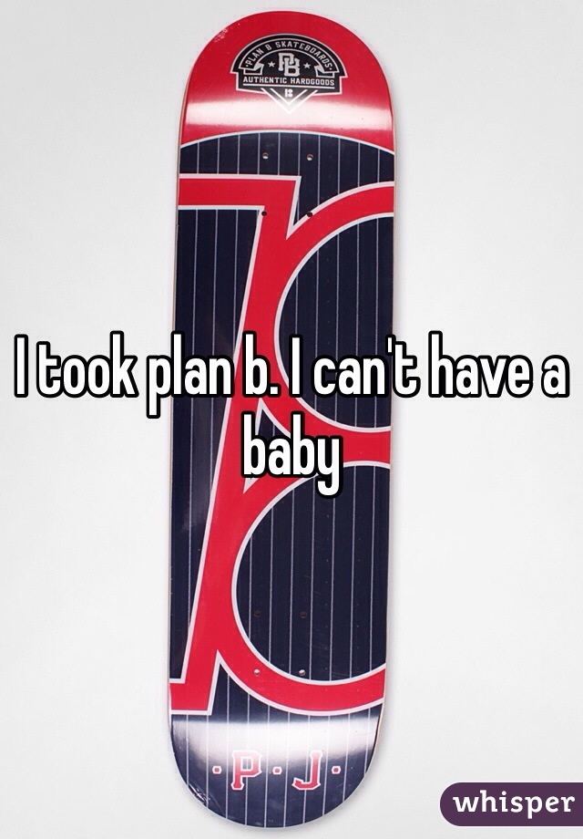 I took plan b. I can't have a baby