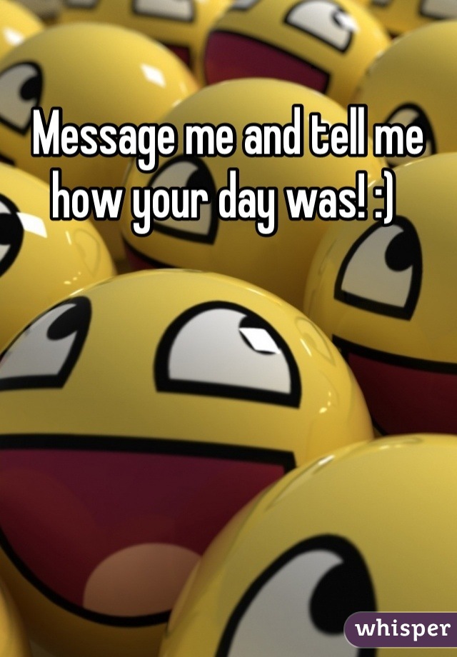 Message me and tell me how your day was! :) 