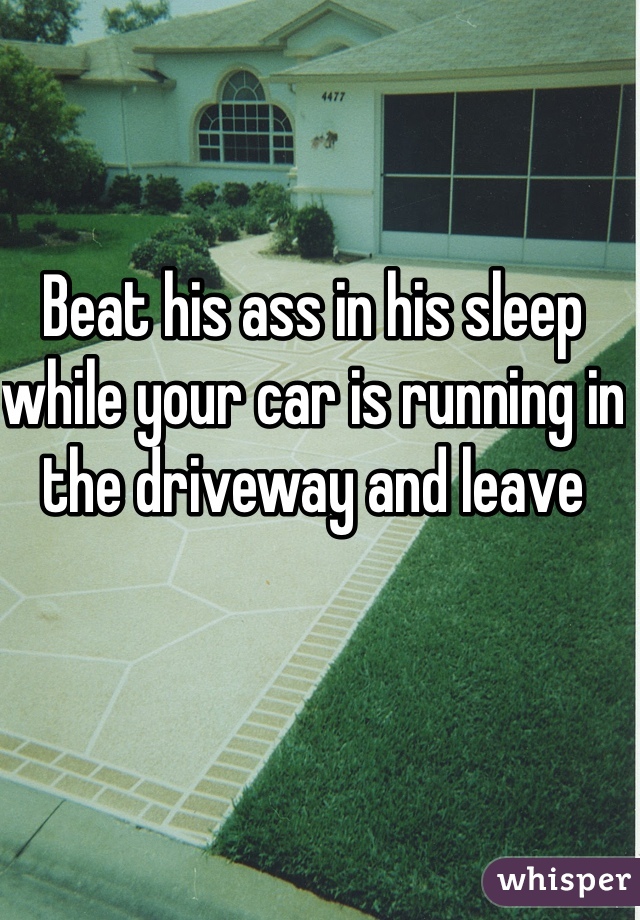 Beat his ass in his sleep while your car is running in the driveway and leave 